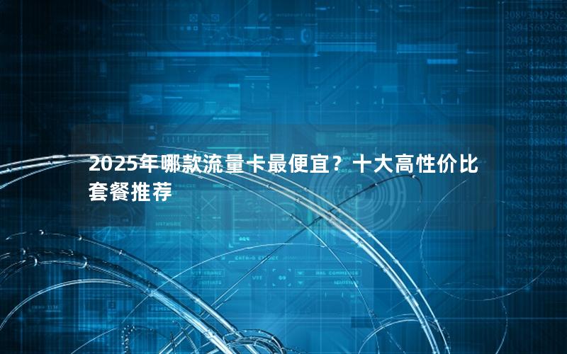 2025年哪款流量卡最便宜？十大高性价比套餐推荐