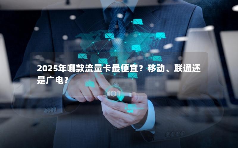2025年哪款流量卡最便宜？移动、联通还是广电？