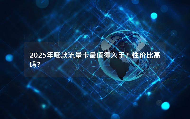 2025年哪款流量卡最值得入手？性价比高吗？
