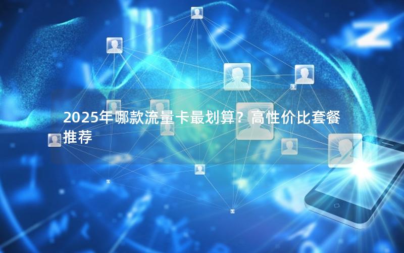 2025年哪款流量卡最划算？高性价比套餐推荐