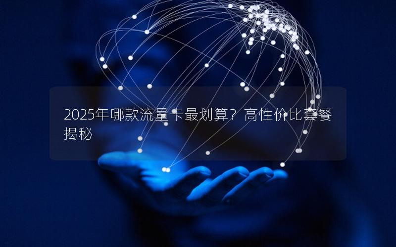 2025年哪款流量卡最划算？高性价比套餐揭秘