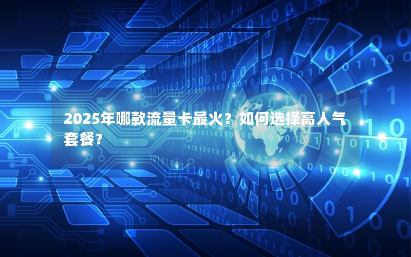 2025年哪款流量卡最火？如何选择高人气套餐？
