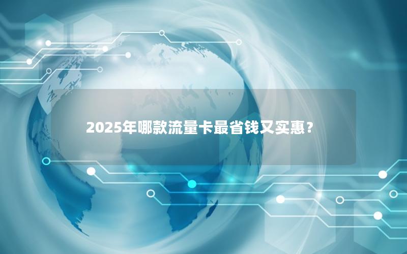 2025年哪款流量卡最省钱又实惠？