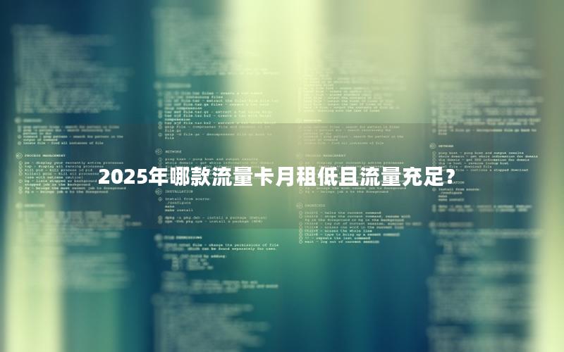 2025年哪款流量卡月租低且流量充足？