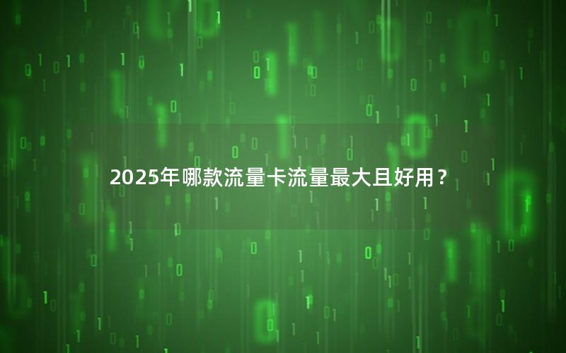 2025年哪款流量卡流量最大且好用？