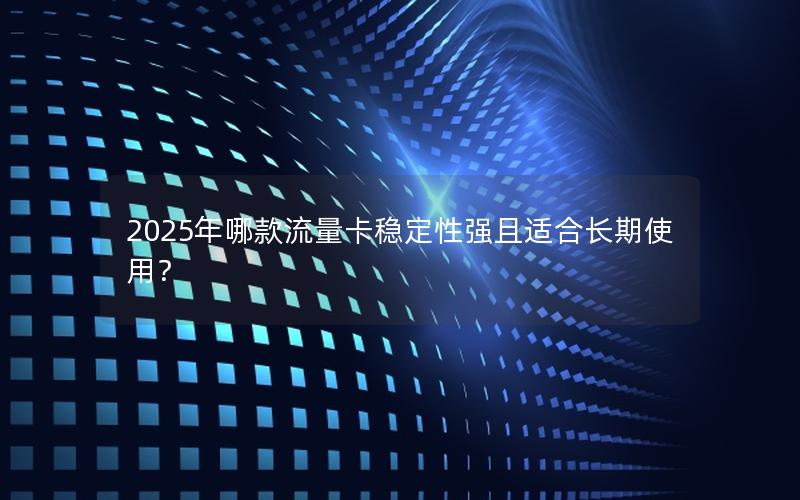 2025年哪款流量卡稳定性强且适合长期使用？