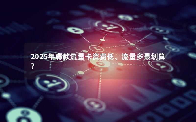 2025年哪款流量卡资费低、流量多最划算？