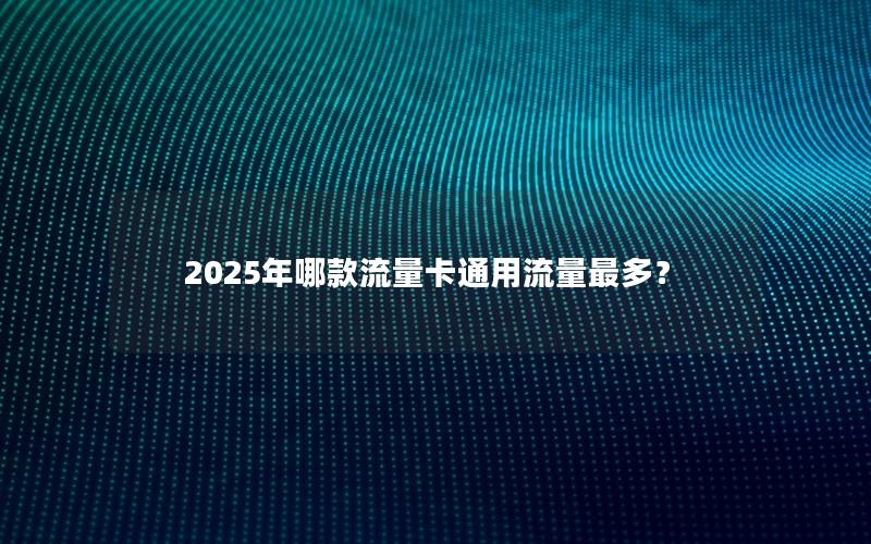 2025年哪款流量卡通用流量最多？
