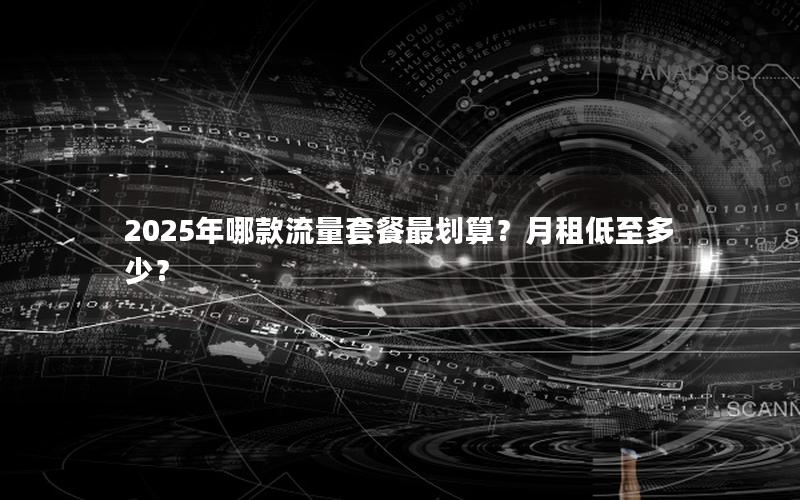 2025年哪款流量套餐最划算？月租低至多少？