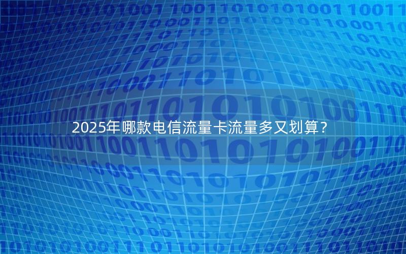 2025年哪款电信流量卡流量多又划算？
