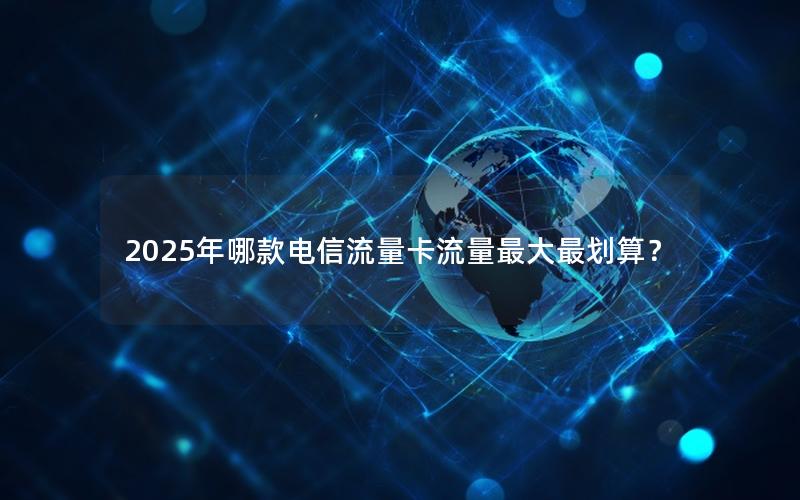 2025年哪款电信流量卡流量最大最划算？