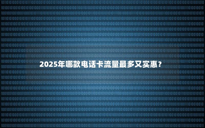 2025年哪款电话卡流量最多又实惠？