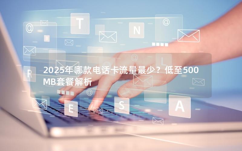 2025年哪款电话卡流量最少？低至500MB套餐解析