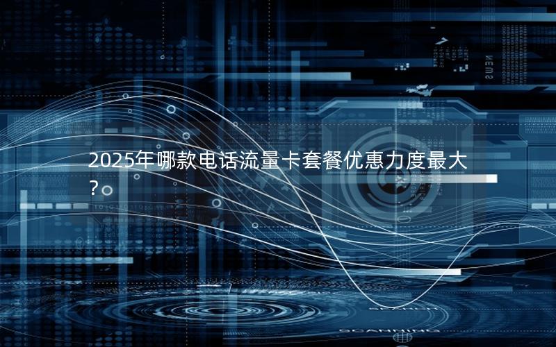 2025年哪款电话流量卡套餐优惠力度最大？