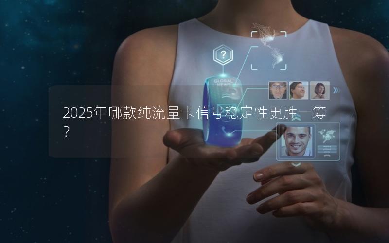 2025年哪款纯流量卡信号稳定性更胜一筹？