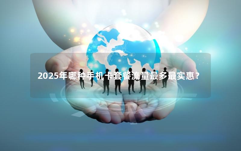 2025年哪种手机卡套餐流量最多最实惠？