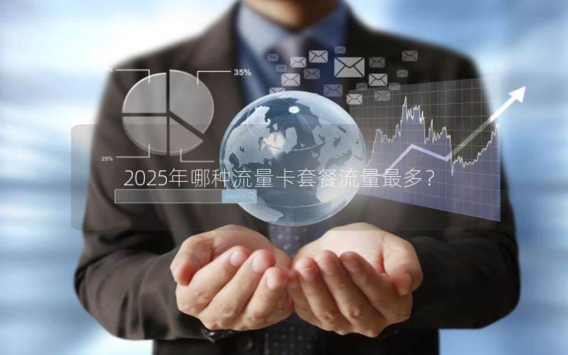 2025年哪种流量卡套餐流量最多？