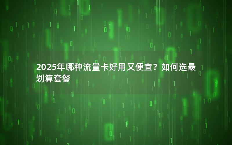 2025年哪种流量卡好用又便宜？如何选最划算套餐