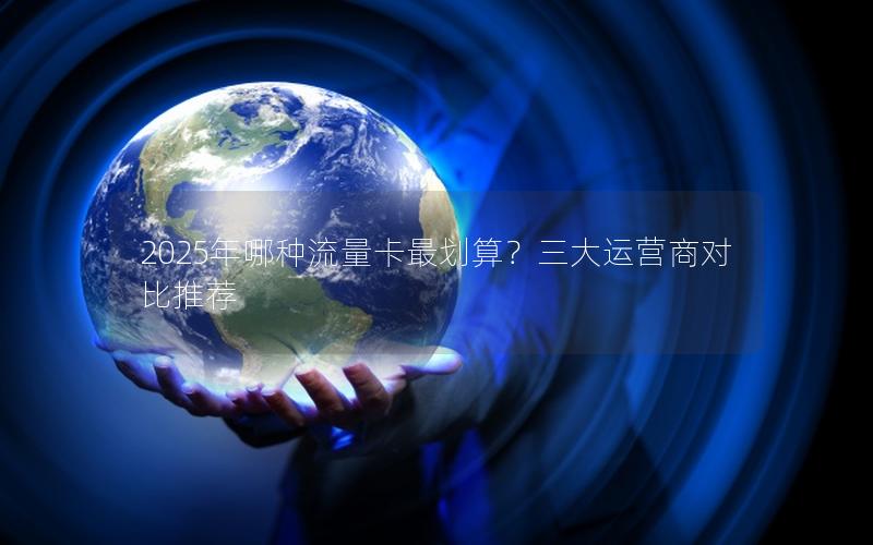 2025年哪种流量卡最划算？三大运营商对比推荐