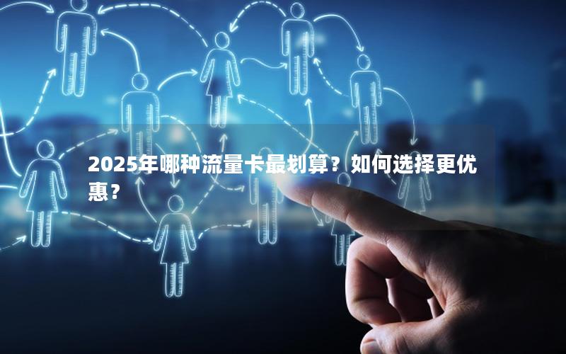 2025年哪种流量卡最划算？如何选择更优惠？