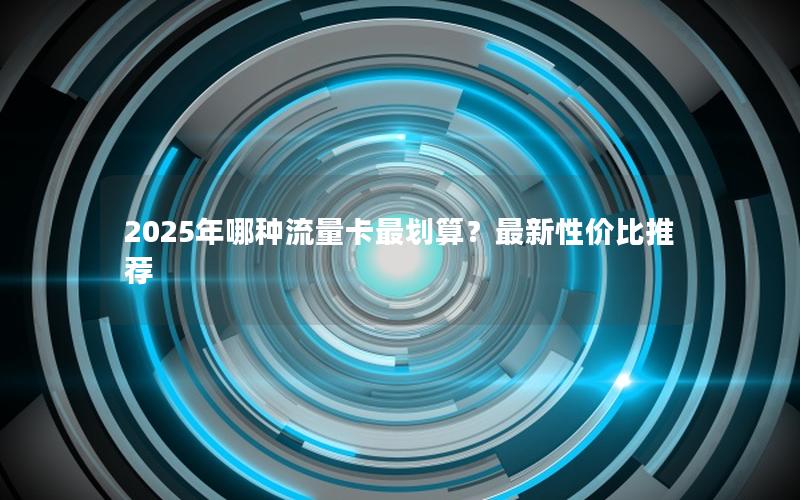 2025年哪种流量卡最划算？最新性价比推荐