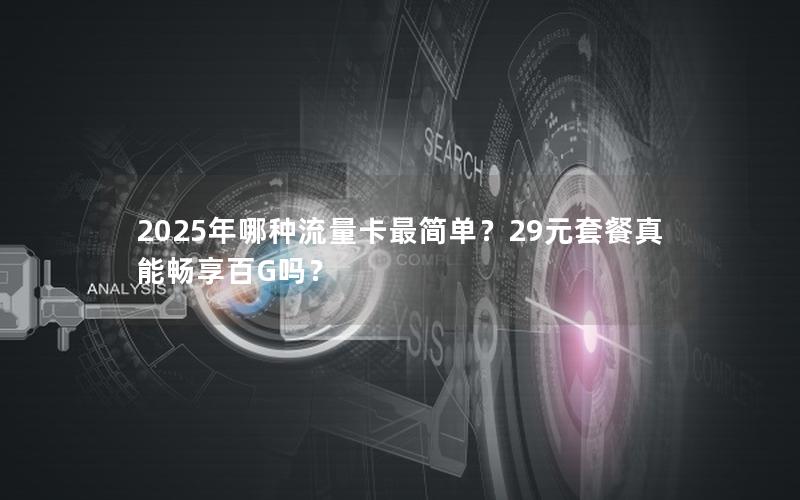 2025年哪种流量卡最简单？29元套餐真能畅享百G吗？