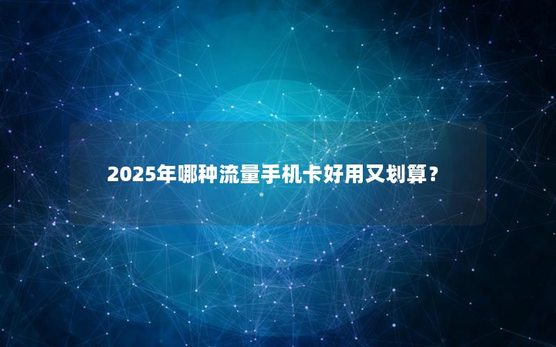 2025年哪种流量手机卡好用又划算？