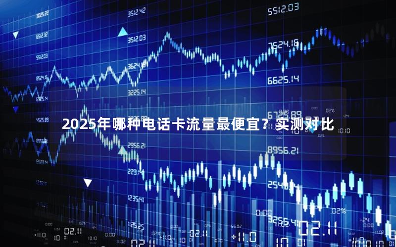 2025年哪种电话卡流量最便宜？实测对比