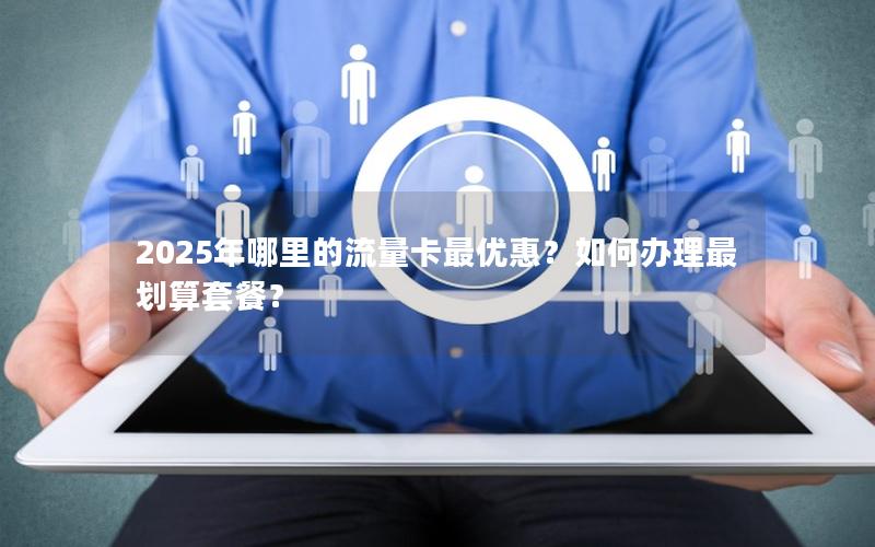 2025年哪里的流量卡最优惠？如何办理最划算套餐？
