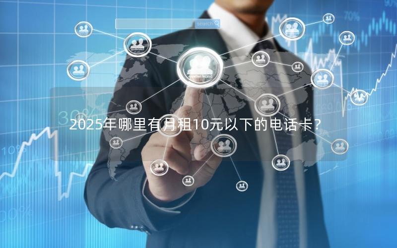 2025年哪里有月租10元以下的电话卡？