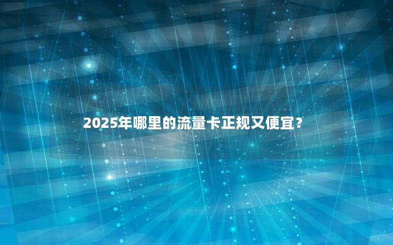 2025年哪里的流量卡正规又便宜？