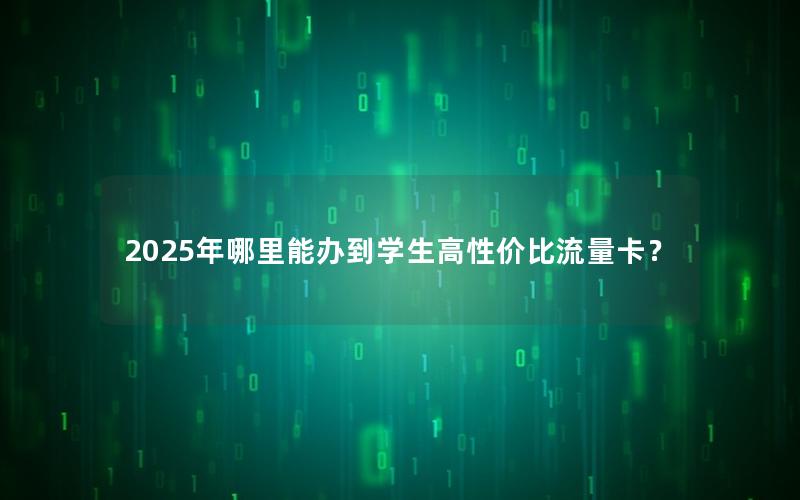 2025年哪里能办到学生高性价比流量卡？