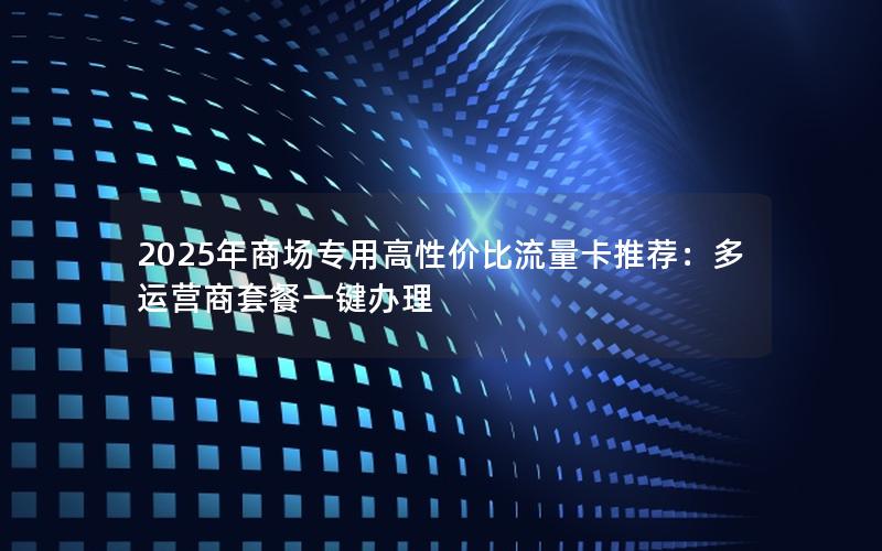 2025年商场专用高性价比流量卡推荐：多运营商套餐一键办理