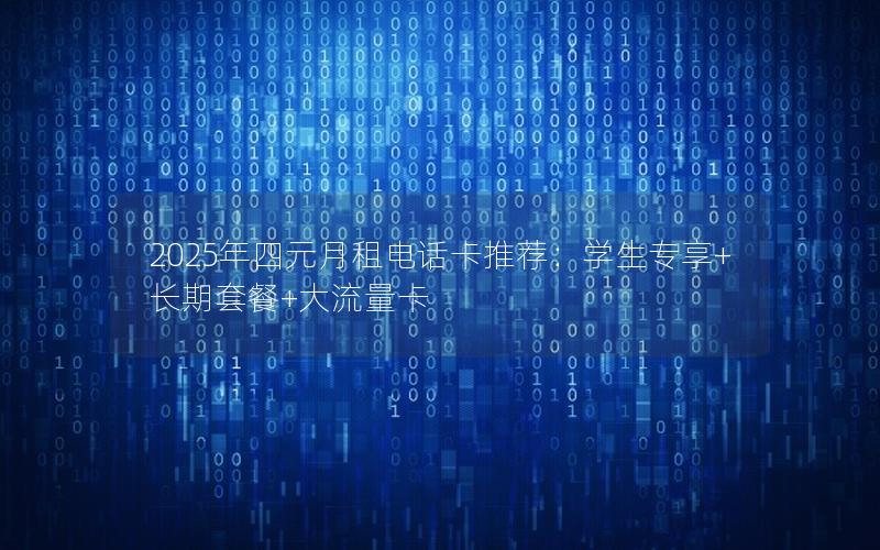2025年四元月租电话卡推荐：学生专享+长期套餐+大流量卡
