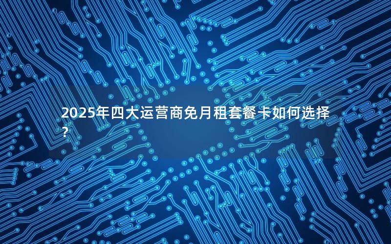 2025年四大运营商免月租套餐卡如何选择？
