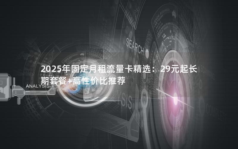 2025年固定月租流量卡精选：29元起长期套餐+高性价比推荐