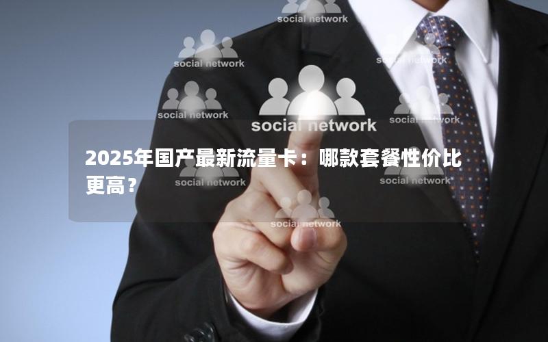 2025年国产最新流量卡：哪款套餐性价比更高？