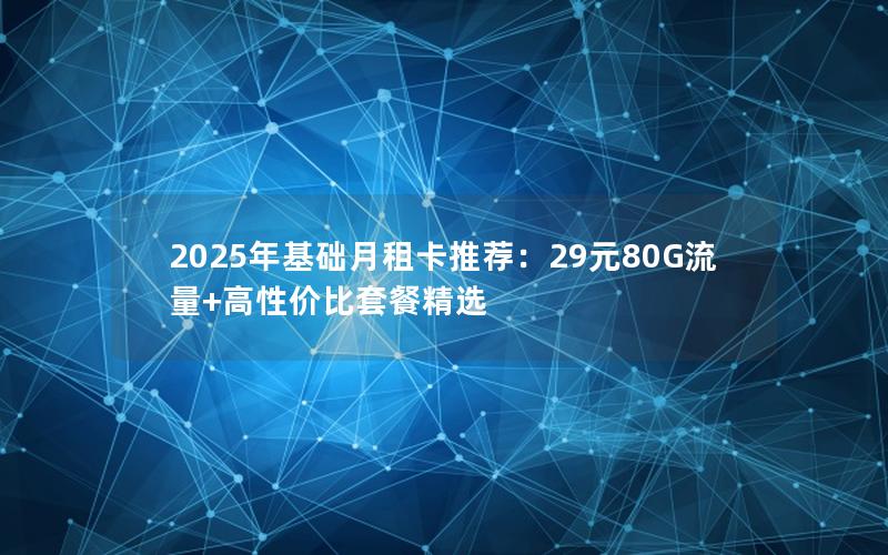 2025年基础月租卡推荐：29元80G流量+高性价比套餐精选