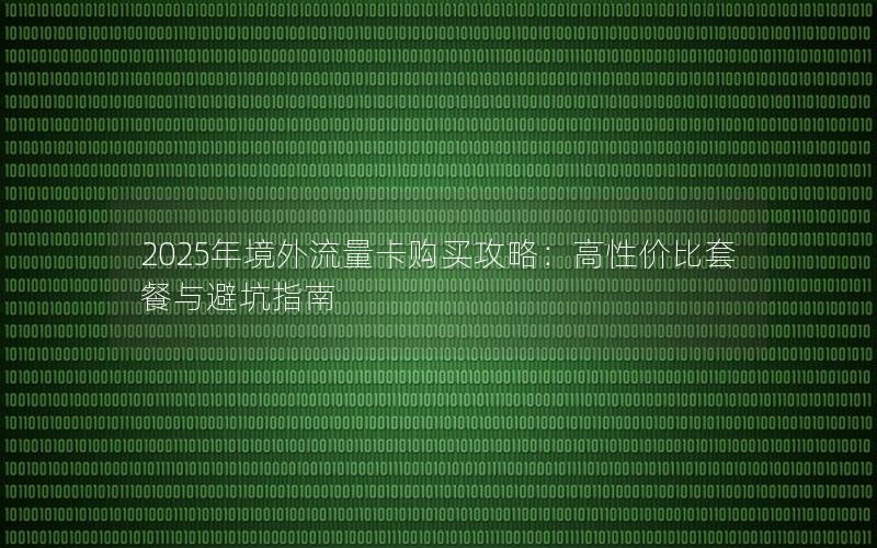 2025年境外流量卡购买攻略：高性价比套餐与避坑指南