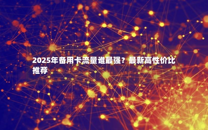 2025年备用卡流量谁最强？最新高性价比推荐