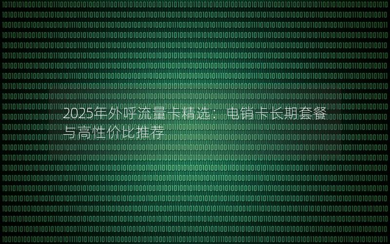 2025年外呼流量卡精选：电销卡长期套餐与高性价比推荐