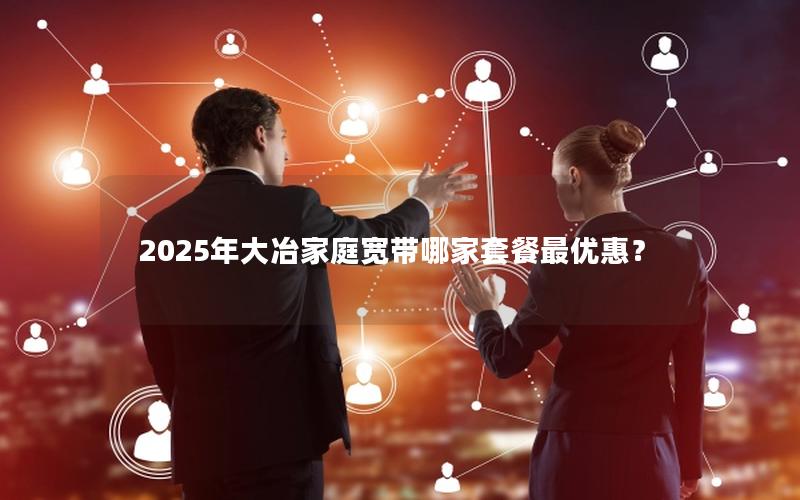 2025年大冶家庭宽带哪家套餐最优惠？