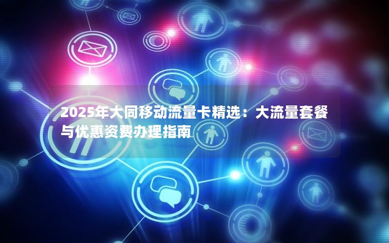 2025年大同移动流量卡精选：大流量套餐与优惠资费办理指南