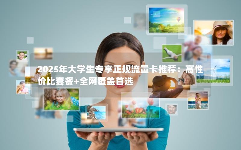 2025年大学生专享正规流量卡推荐：高性价比套餐+全网覆盖首选