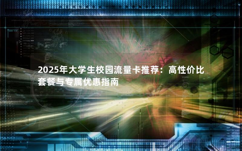 2025年大学生校园流量卡推荐：高性价比套餐与专属优惠指南
