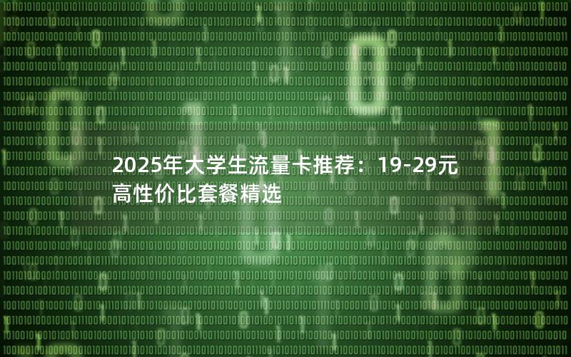 2025年大学生流量卡推荐：19-29元高性价比套餐精选