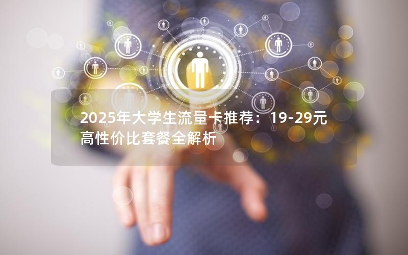 2025年大学生流量卡推荐：19-29元高性价比套餐全解析