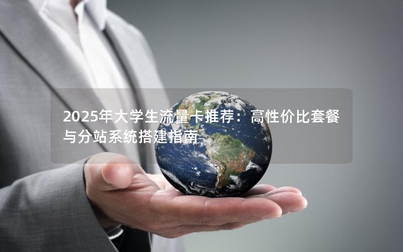 2025年大学生流量卡推荐：高性价比套餐与分站系统搭建指南