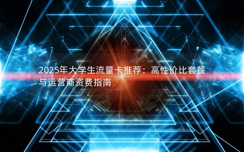 2025年大学生流量卡推荐：高性价比套餐与运营商资费指南