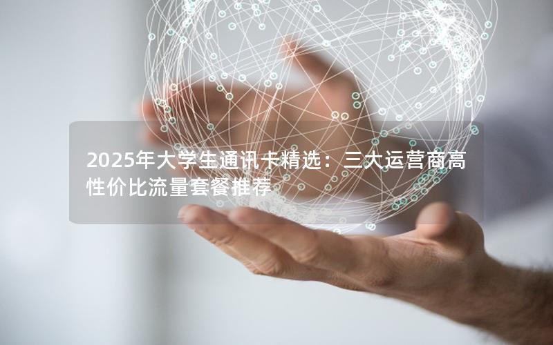 2025年大学生通讯卡精选：三大运营商高性价比流量套餐推荐